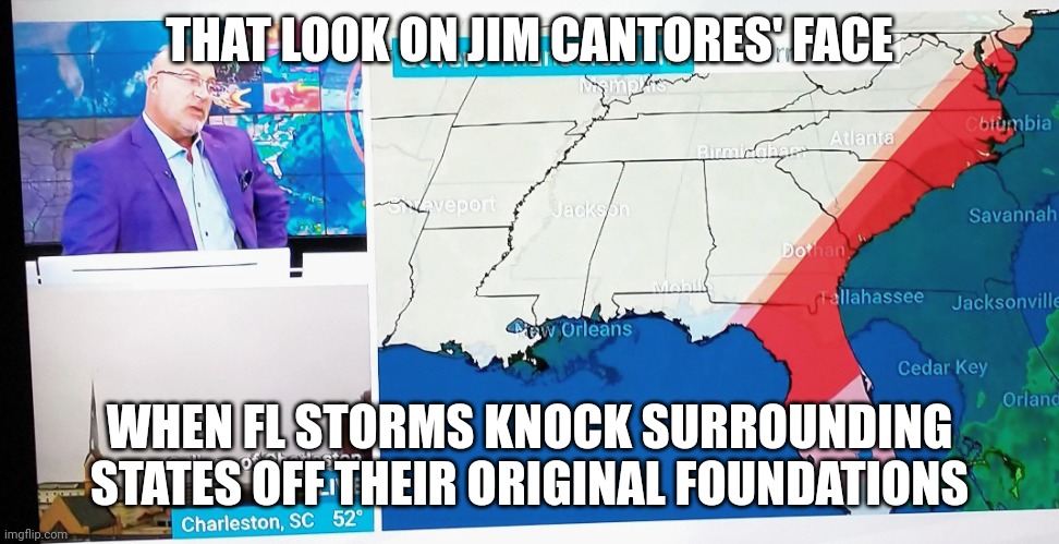 Florida weather | THAT LOOK ON JIM CANTORES' FACE; WHEN FL STORMS KNOCK SURROUNDING STATES OFF THEIR ORIGINAL FOUNDATIONS | image tagged in florida weather | made w/ Imgflip meme maker