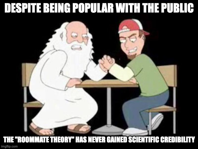 God and Chugs | DESPITE BEING POPULAR WITH THE PUBLIC; THE "ROOMMATE THEORY" HAS NEVER GAINED SCIENTIFIC CREDIBILITY | image tagged in history,memes | made w/ Imgflip meme maker