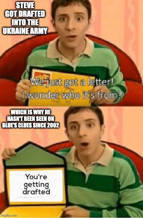 Blues Clues Gets Drafted | STEVE GOT DRAFTED INTO THE UKRAINE ARMY; WHICH IS WHY HE HASN'T BEEN SEEN ON BLUE'S CLUES SINCE 2002 | image tagged in blues clues,ukraine,memes | made w/ Imgflip meme maker