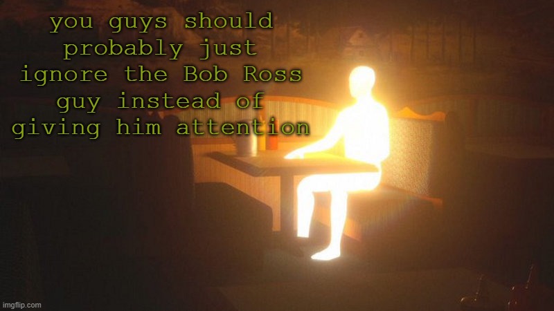 Glowing Guy | you guys should probably just ignore the Bob Ross guy instead of giving him attention | image tagged in glowing guy | made w/ Imgflip meme maker