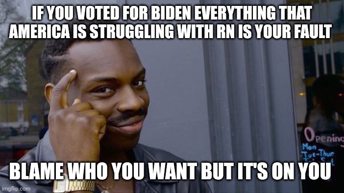 Roll Safe Think About It | IF YOU VOTED FOR BIDEN EVERYTHING THAT AMERICA IS STRUGGLING WITH RN IS YOUR FAULT; BLAME WHO YOU WANT BUT IT'S ON YOU | image tagged in memes,roll safe think about it | made w/ Imgflip meme maker