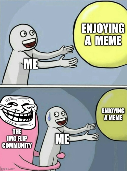 :( | ENJOYING A  MEME; ME; ENJOYING A MEME; THE IMG FLIP COMMUNITY; ME | image tagged in memes,running away balloon | made w/ Imgflip meme maker