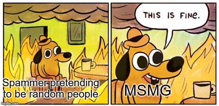 e | Spammer pretending to be random people; MSMG | image tagged in memes,this is fine | made w/ Imgflip meme maker