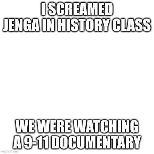 dark humor pt2 | I SCREAMED JENGA IN HISTORY CLASS; WE WERE WATCHING A 9-11 DOCUMENTARY | image tagged in memes,dark humor,yikes | made w/ Imgflip meme maker