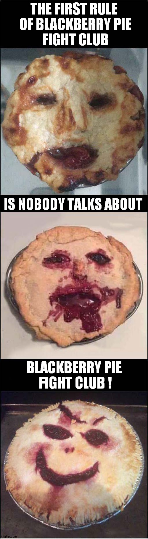Messed Up Pie Faces ! | THE FIRST RULE
 OF BLACKBERRY PIE
 FIGHT CLUB; IS NOBODY TALKS ABOUT; BLACKBERRY PIE
 FIGHT CLUB ! | image tagged in first rule of the fight club,blackberry,pies,visual pun,dark humour | made w/ Imgflip meme maker