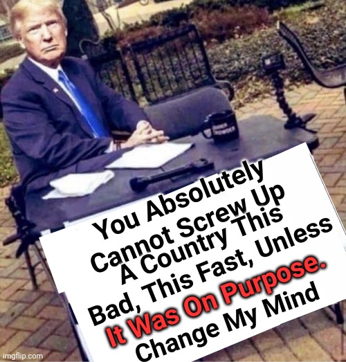 Change My Mind... | You Absolutely Cannot Screw Up; A Country This Bad, This Fast, Unless; It Was On Purpose. Change My Mind | image tagged in god emperor trump,change my mind | made w/ Imgflip meme maker