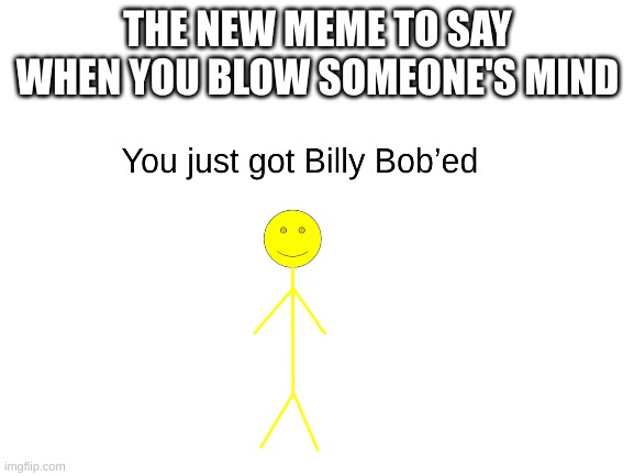 Billy Bob'ed | THE NEW MEME TO SAY WHEN YOU BLOW SOMEONE'S MIND | image tagged in meme | made w/ Imgflip meme maker