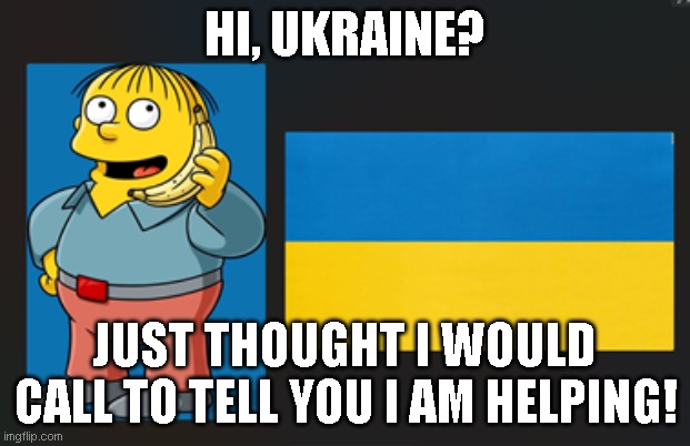 Do something real or don't post your BS... | HI, UKRAINE? JUST THOUGHT I WOULD CALL TO TELL YOU I AM HELPING! | image tagged in ukraine,ralphie | made w/ Imgflip meme maker