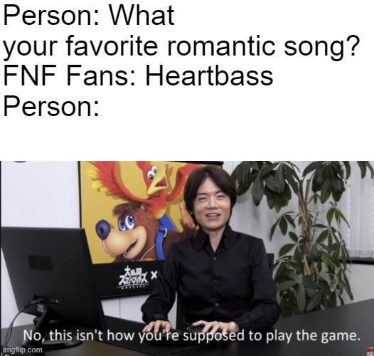 Person: What your favorite romantic song?
FNF Fans: Heartbass
Person: | image tagged in blank white template,no that s not how your supposed to play the game | made w/ Imgflip meme maker