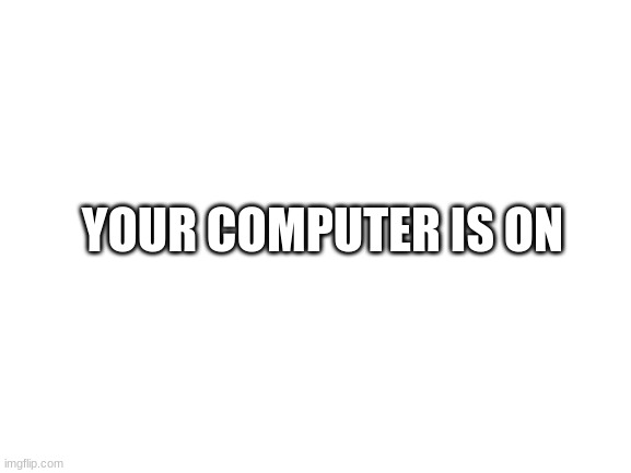 Blank White Template | YOUR COMPUTER IS ON | image tagged in blank white template | made w/ Imgflip meme maker