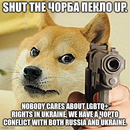 SHUT UP. | SHUT THE ЧОРБА ПЕКЛО UP. NOBODY CARES ABOUT LGBTQ+ RIGHTS IN UKRAINE, WE HAVE A ЧОРТО CONFLICT WITH BOTH RUSSIA AND UKRAINE. | image tagged in doge holding a gun | made w/ Imgflip meme maker