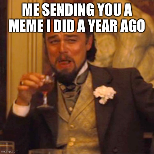 Laughing Leo Meme | ME SENDING YOU A MEME I DID A YEAR AGO | image tagged in memes,laughing leo | made w/ Imgflip meme maker
