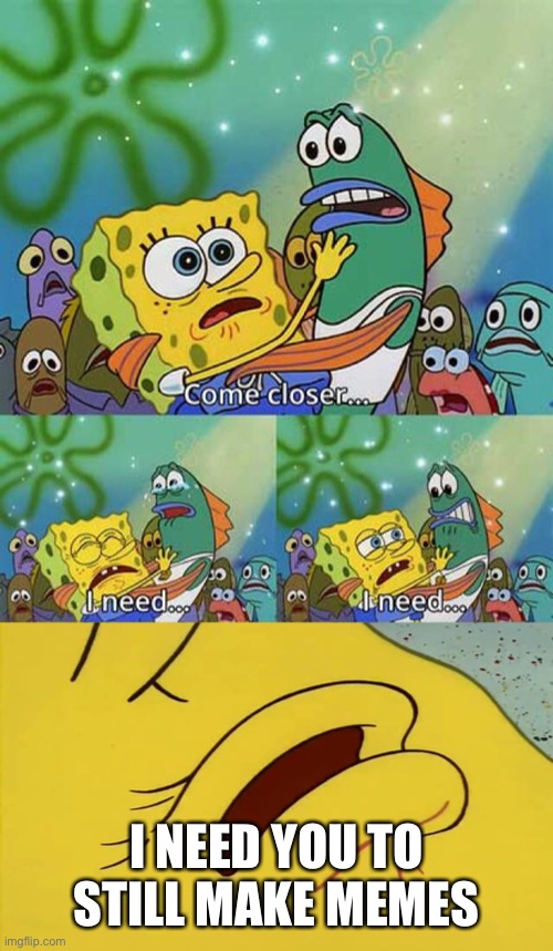 spongebob come closer template | I NEED YOU TO STILL MAKE MEMES | image tagged in spongebob come closer template | made w/ Imgflip meme maker