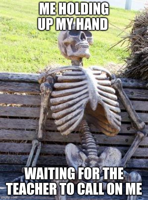 Relatable? | ME HOLDING UP MY HAND; WAITING FOR THE TEACHER TO CALL ON ME | image tagged in memes,waiting skeleton | made w/ Imgflip meme maker