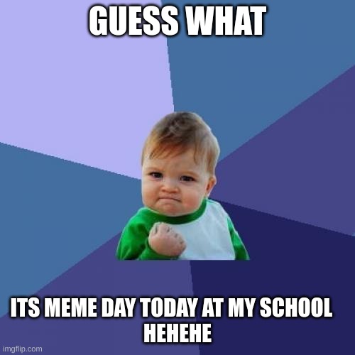 yes | GUESS WHAT; ITS MEME DAY TODAY AT MY SCHOOL   
HEHEHE | image tagged in memes,success kid | made w/ Imgflip meme maker