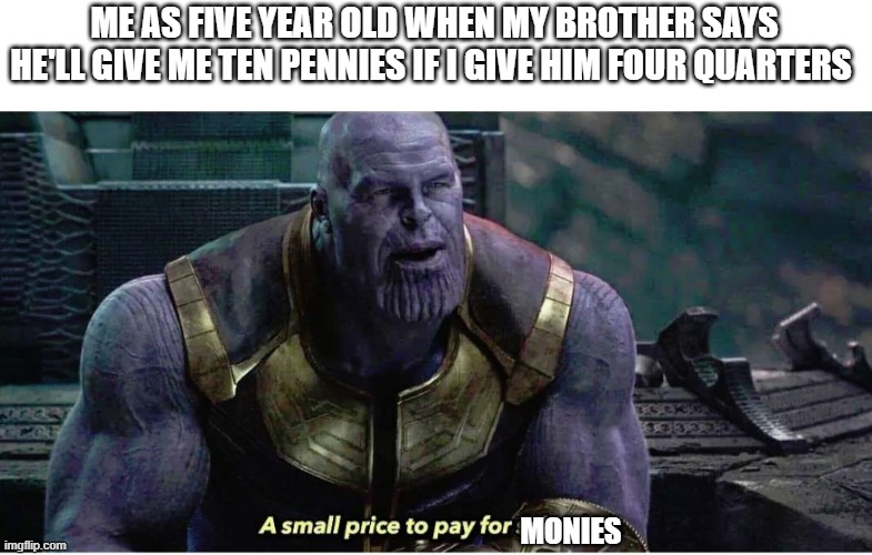 A small price to pay for salvation |  ME AS FIVE YEAR OLD WHEN MY BROTHER SAYS HE'LL GIVE ME TEN PENNIES IF I GIVE HIM FOUR QUARTERS; MONIES | image tagged in a small price to pay for salvation | made w/ Imgflip meme maker