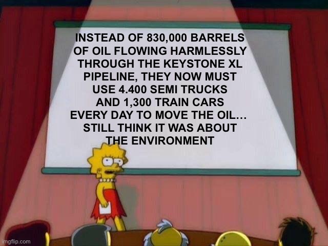 STILL THINK IT WAS ABOUT THE ENVIRONMENT? | INSTEAD OF 830,000 BARRELS
OF OIL FLOWING HARMLESSLY
THROUGH THE KEYSTONE XL
PIPELINE, THEY NOW MUST
USE 4.400 SEMI TRUCKS
AND 1,300 TRAIN CARS
EVERY DAY TO MOVE THE OIL… 
STILL THINK IT WAS ABOUT
THE ENVIRONMENT | image tagged in lisa simpson's presentation,political meme,oil,russia,gas | made w/ Imgflip meme maker