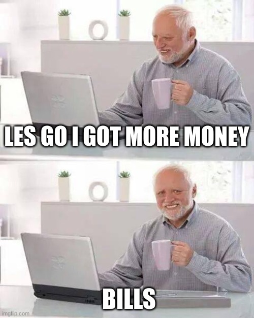 Hide the Pain Harold | LES GO I GOT MORE MONEY; BILLS | image tagged in hide the pain harold | made w/ Imgflip meme maker