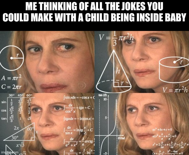 image title | ME THINKING OF ALL THE JOKES YOU COULD MAKE WITH A CHILD BEING INSIDE BABY | image tagged in calculating meme | made w/ Imgflip meme maker