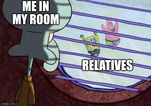 Squidward window | ME IN MY ROOM; RELATIVES | image tagged in squidward window | made w/ Imgflip meme maker
