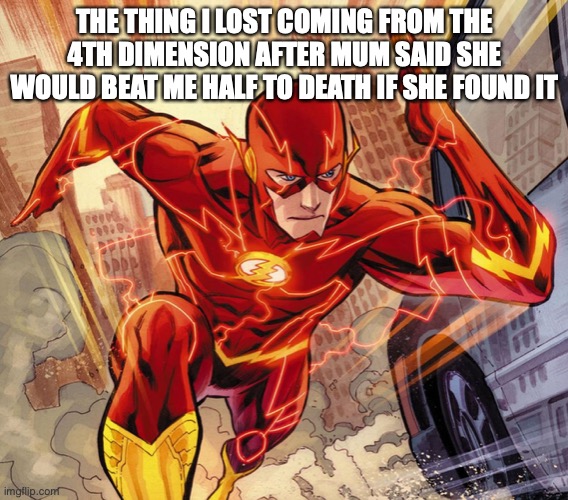 coming from the 4th dimension | THE THING I LOST COMING FROM THE 4TH DIMENSION AFTER MUM SAID SHE WOULD BEAT ME HALF TO DEATH IF SHE FOUND IT | image tagged in the flash | made w/ Imgflip meme maker