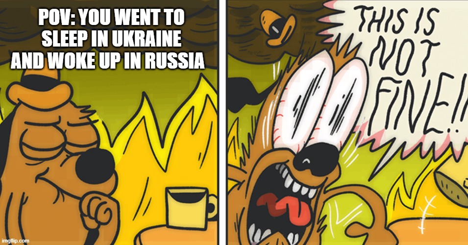 This is not fine | POV: YOU WENT TO SLEEP IN UKRAINE AND WOKE UP IN RUSSIA | image tagged in this is not fine | made w/ Imgflip meme maker