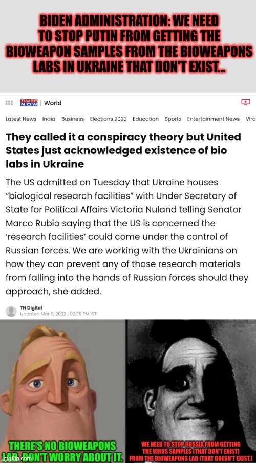 Truth is the first casualty of any war | BIDEN ADMINISTRATION: WE NEED TO STOP PUTIN FROM GETTING THE BIOWEAPON SAMPLES FROM THE BIOWEAPONS LABS IN UKRAINE THAT DON'T EXIST... | image tagged in lies,more lies,if it doesnt exist,why are we afraid,theyll capture it,ukraine | made w/ Imgflip meme maker