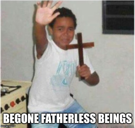 Begone Satan | BEGONE FATHERLESS BEINGS | image tagged in begone fatherless | made w/ Imgflip meme maker