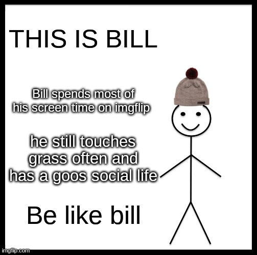 Be Like Bill | THIS IS BILL; Bill spends most of his screen time on imgflip; he still touches grass often and has a goos social life; Be like bill | image tagged in memes,be like bill | made w/ Imgflip meme maker