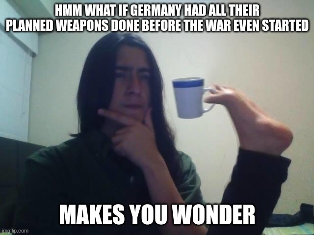 HMM | HMM WHAT IF GERMANY HAD ALL THEIR PLANNED WEAPONS DONE BEFORE THE WAR EVEN STARTED; MAKES YOU WONDER | image tagged in hmmmm | made w/ Imgflip meme maker