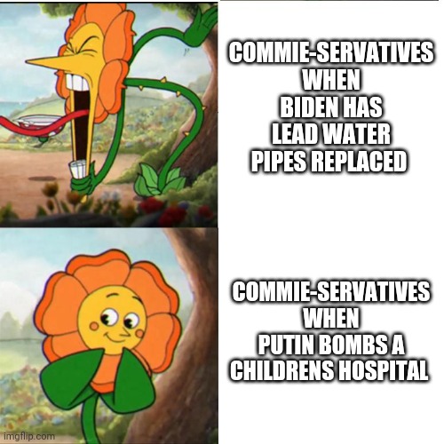It's almost like they're all terrorists who hate America... | COMMIE-SERVATIVES WHEN BIDEN HAS LEAD WATER PIPES REPLACED; COMMIE-SERVATIVES WHEN PUTIN BOMBS A CHILDRENS HOSPITAL | image tagged in cuphead flower,scumbag republicans,terrorists,terrorism | made w/ Imgflip meme maker