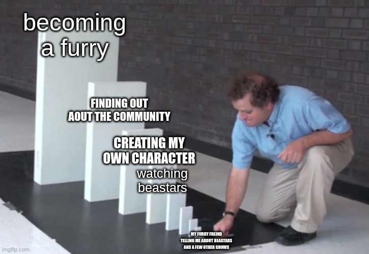 THE CHAIN | becoming a furry; FINDING OUT AOUT THE COMMUNITY; CREATING MY OWN CHARACTER; watching beastars; MY FURRY FREIND TELLING ME ABOUT BEASTARS AND A FEW OTHER SHOWS | image tagged in domino effect | made w/ Imgflip meme maker