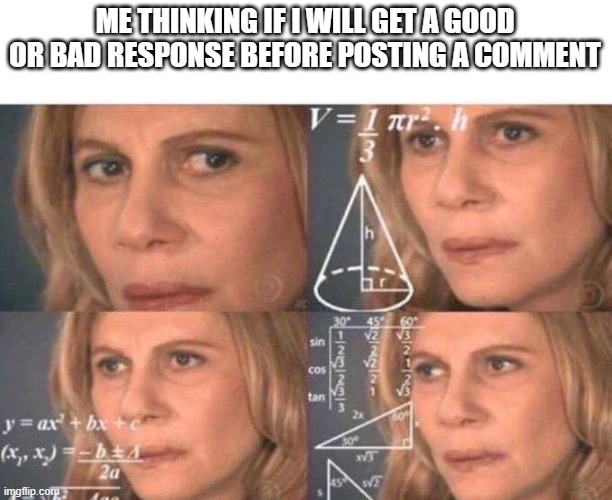 Math lady/Confused lady | ME THINKING IF I WILL GET A GOOD OR BAD RESPONSE BEFORE POSTING A COMMENT | image tagged in math lady/confused lady | made w/ Imgflip meme maker
