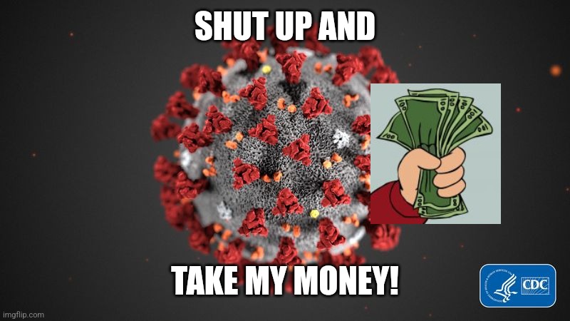 Covid 19 | SHUT UP AND TAKE MY MONEY! | image tagged in covid 19 | made w/ Imgflip meme maker