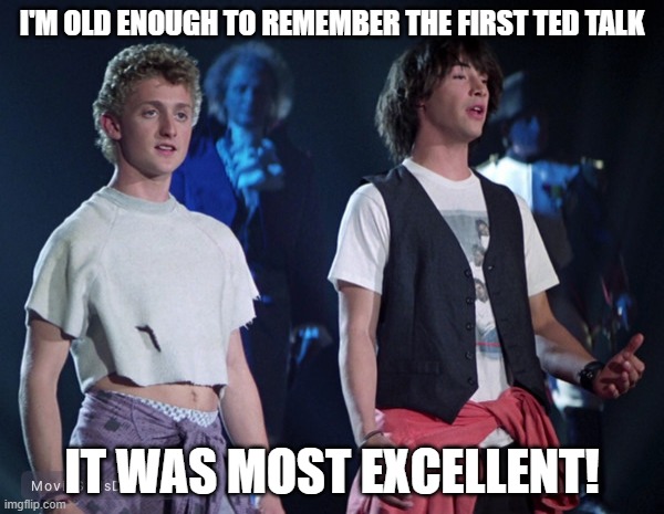 Bill and Ted Talk | I'M OLD ENOUGH TO REMEMBER THE FIRST TED TALK; IT WAS MOST EXCELLENT! | image tagged in bill and ted | made w/ Imgflip meme maker