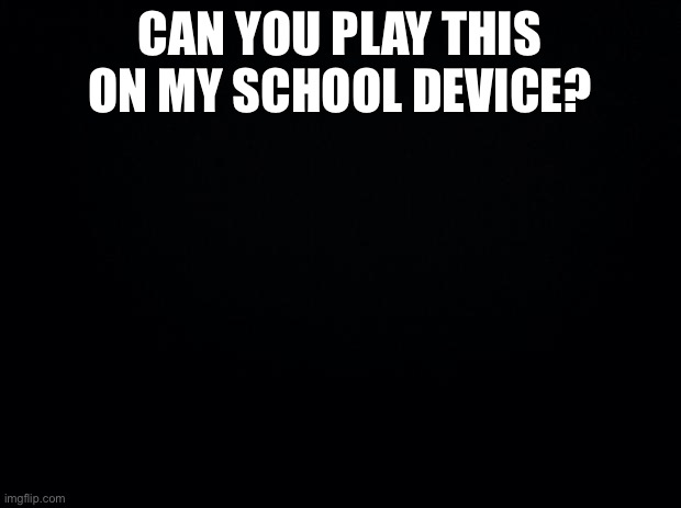 School | CAN YOU PLAY THIS ON MY SCHOOL DEVICE? | image tagged in black background | made w/ Imgflip meme maker
