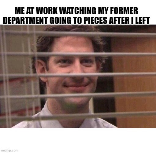 Jim Office Blinds | ME AT WORK WATCHING MY FORMER DEPARTMENT GOING TO PIECES AFTER I LEFT | image tagged in jim office blinds | made w/ Imgflip meme maker