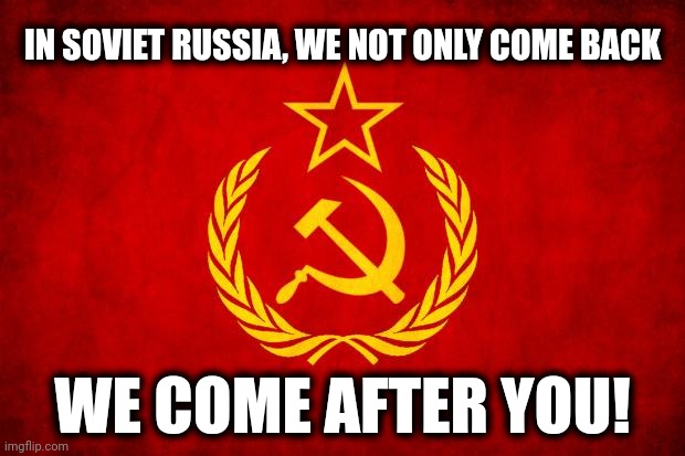 In Soviet Russia | IN SOVIET RUSSIA, WE NOT ONLY COME BACK WE COME AFTER YOU! | image tagged in in soviet russia | made w/ Imgflip meme maker