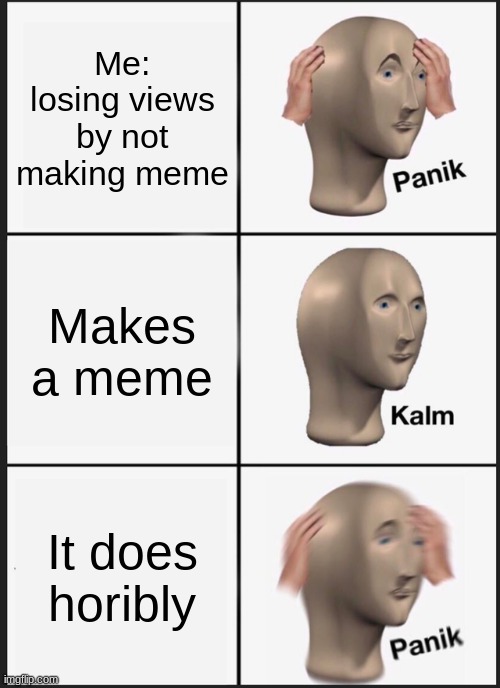 Panik Kalm Panik Meme | Me:
losing views by not making meme; Makes a meme; It does horibly | image tagged in memes,panik kalm panik | made w/ Imgflip meme maker