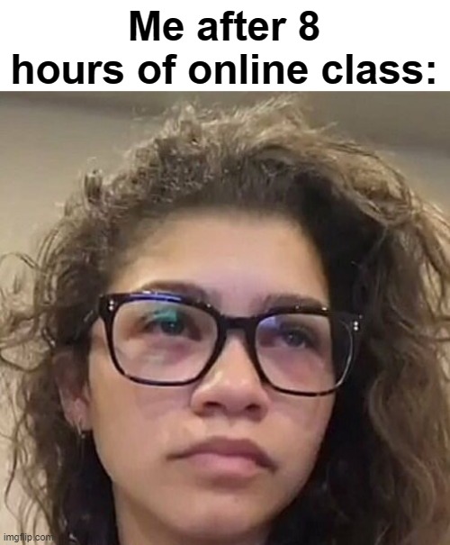 YES | Me after 8 hours of online class: | image tagged in tired zendaya meme | made w/ Imgflip meme maker
