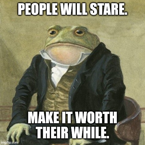 Fashion frog |  PEOPLE WILL STARE. MAKE IT WORTH THEIR WHILE. | image tagged in gentlemen it is with great pleasure to inform you that,stare,life lessons,style,fashion | made w/ Imgflip meme maker