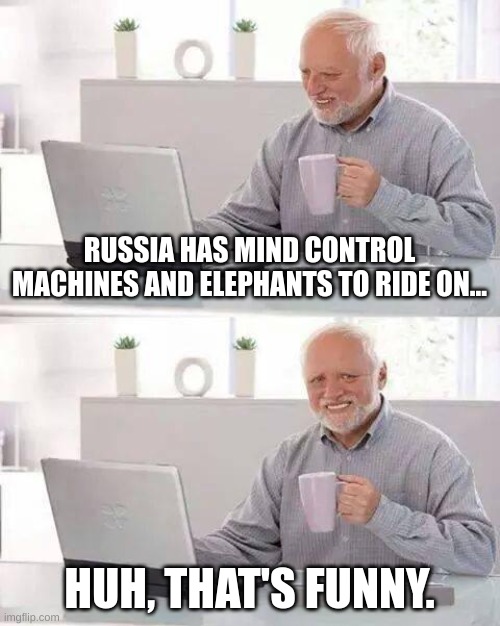 Huh, that's funny. | RUSSIA HAS MIND CONTROL MACHINES AND ELEPHANTS TO RIDE ON... HUH, THAT'S FUNNY. | image tagged in memes,hide the pain harold | made w/ Imgflip meme maker
