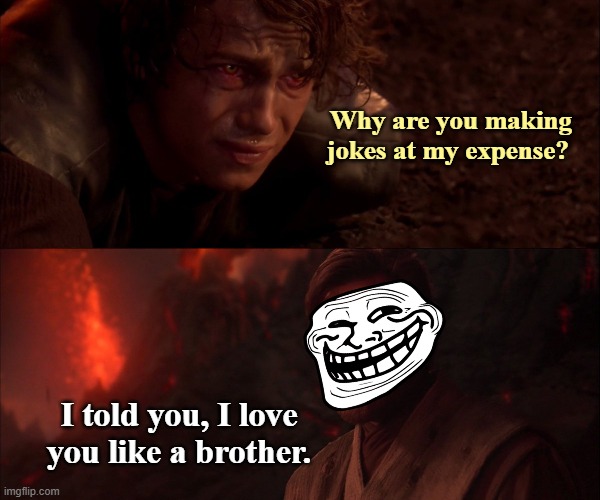 Why are you making jokes at my expense? I told you, I love you like a brother. | made w/ Imgflip meme maker