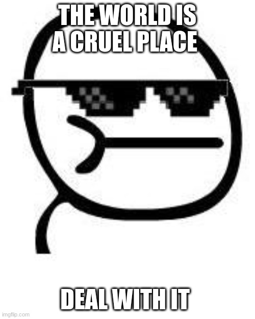 Deal with it | THE WORLD IS A CRUEL PLACE DEAL WITH IT | image tagged in deal with it | made w/ Imgflip meme maker