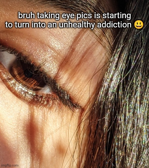 I FIGURED OUT HOW TO BRING OUT MY ACTUAL EYe cOLOR instead of just b l a c k | bruh taking eye pics is starting to turn into an unhealthy addiction 😃 | made w/ Imgflip meme maker