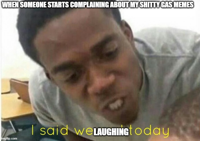 i said we ____ today | WHEN SOMEONE STARTS COMPLAINING ABOUT MY SHITTY GAS MEMES; LAUGHING | image tagged in i said we ____ today | made w/ Imgflip meme maker