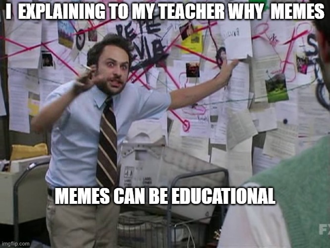 memes | I  EXPLAINING TO MY TEACHER WHY  MEMES; MEMES CAN BE EDUCATIONAL | image tagged in charlie conspiracy always sunny in philidelphia | made w/ Imgflip meme maker
