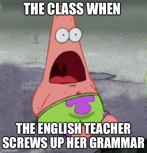 wow patrick | THE CLASS WHEN; THE ENGLISH TEACHER SCREWS UP HER GRAMMAR | image tagged in wow patrick | made w/ Imgflip meme maker