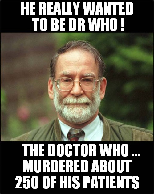 This Is (Was) Dr Harold Shipman UK Serial Killer Known As Dr Death ! | HE REALLY WANTED
 TO BE DR WHO ! THE DOCTOR WHO ...
MURDERED ABOUT 250 OF HIS PATIENTS | image tagged in dr who,dr harold shipman,dark humour | made w/ Imgflip meme maker