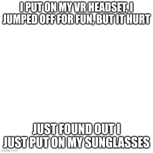 dark humor pt5 | I PUT ON MY VR HEADSET, I JUMPED OFF FOR FUN, BUT IT HURT; JUST FOUND OUT I JUST PUT ON MY SUNGLASSES | image tagged in memes,lol,dark humor,offensive | made w/ Imgflip meme maker